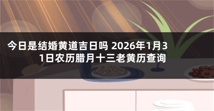 今日是结婚黄道吉日吗 2026年1月31日农历腊月十三老黄历查询