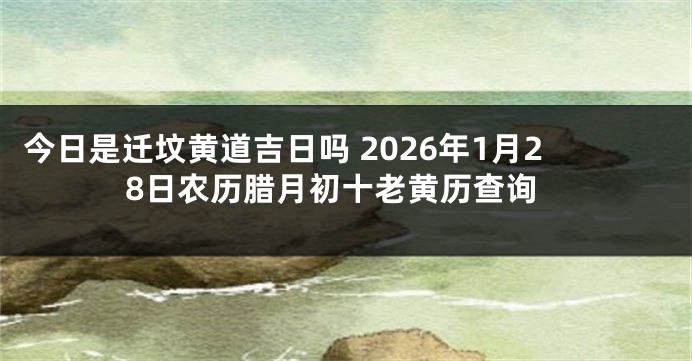 今日是迁坟黄道吉日吗 2026年1月28日农历腊月初十老黄历查询