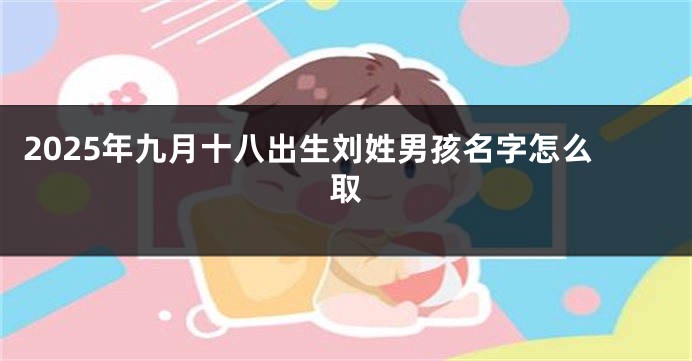 2025年九月十八出生刘姓男孩名字怎么取