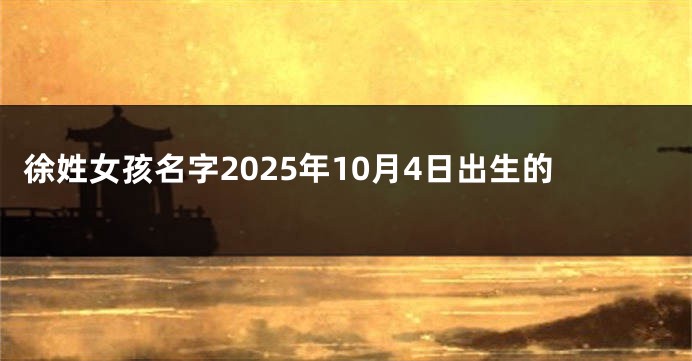 徐姓女孩名字2025年10月4日出生的