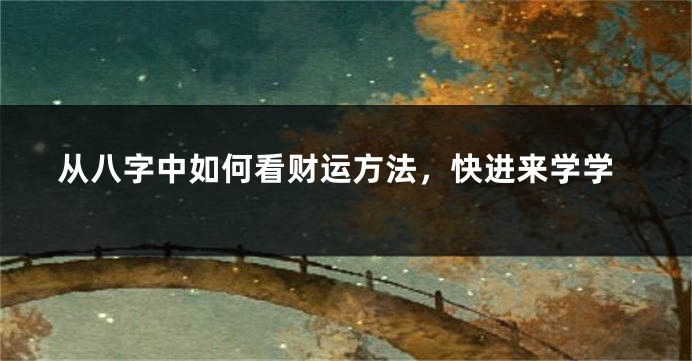 从八字中如何看财运方法，快进来学学