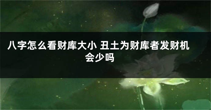 八字怎么看财库大小 丑土为财库者发财机会少吗 