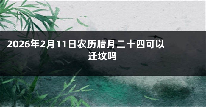 2026年2月11日农历腊月二十四可以迁坟吗