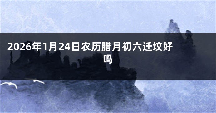2026年1月24日农历腊月初六迁坟好吗