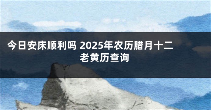 今日安床顺利吗 2025年农历腊月十二老黄历查询