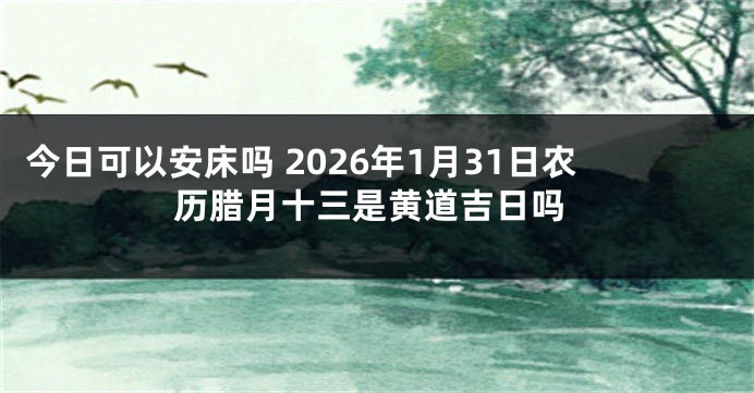 今日可以安床吗 2026年1月31日农历腊月十三是黄道吉日吗