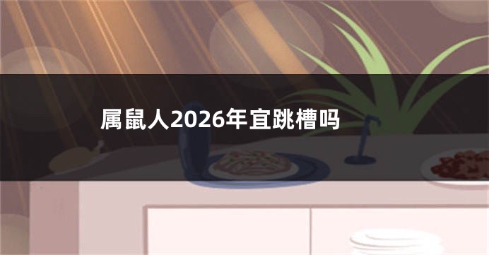 属鼠人2026年宜跳槽吗
