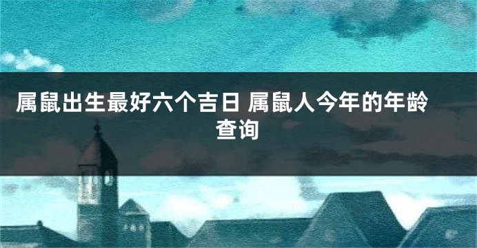 属鼠出生最好六个吉日 属鼠人今年的年龄查询