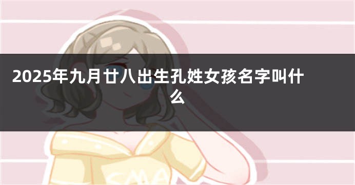 2025年九月廿八出生孔姓女孩名字叫什么