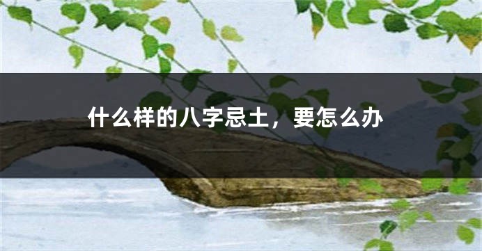 什么样的八字忌土，要怎么办
