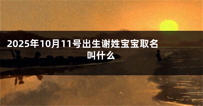 2025年10月11号出生谢姓宝宝取名叫什么