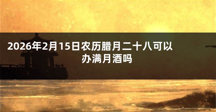 2026年2月15日农历腊月二十八可以办满月酒吗