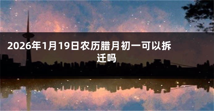 2026年1月19日农历腊月初一可以拆迁吗