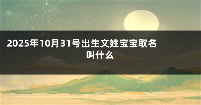 2025年10月31号出生文姓宝宝取名叫什么