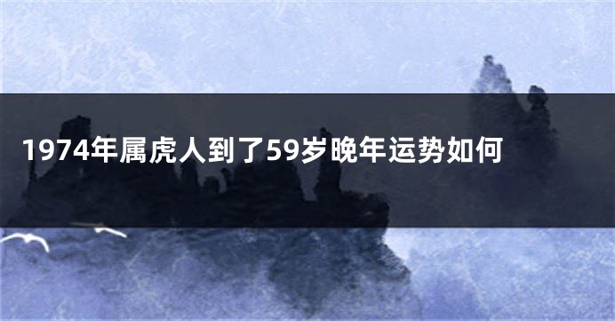 1974年属虎人到了59岁晚年运势如何