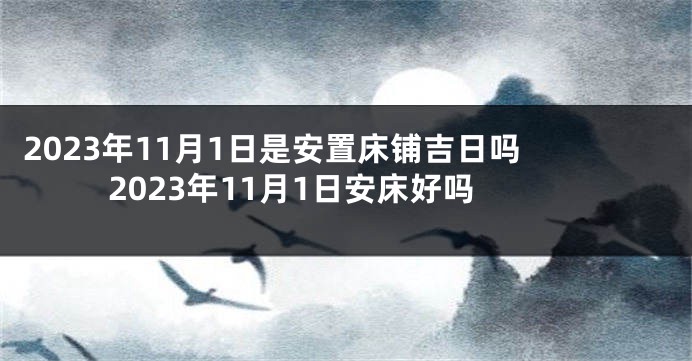 2023年11月1日是安置床铺吉日吗 2023年11月1日安床好吗