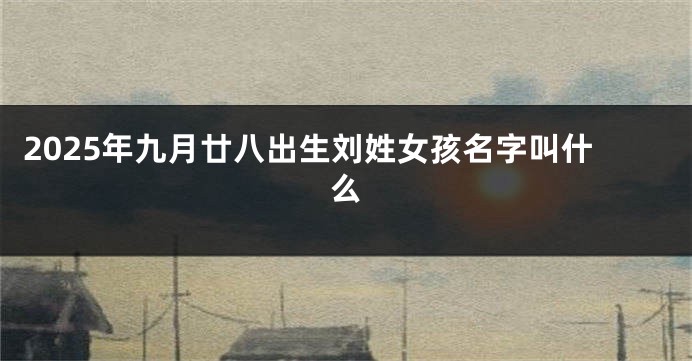 2025年九月廿八出生刘姓女孩名字叫什么