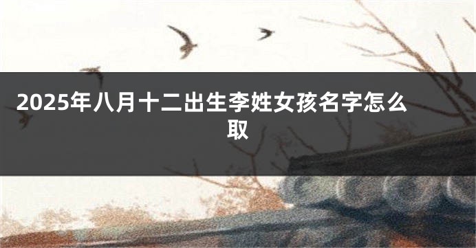 2025年八月十二出生李姓女孩名字怎么取