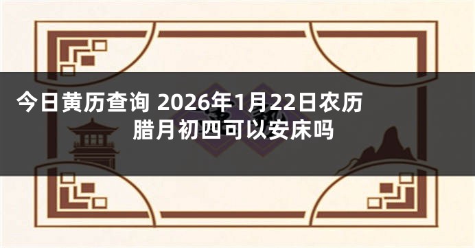 今日黄历查询 2026年1月22日农历腊月初四可以安床吗