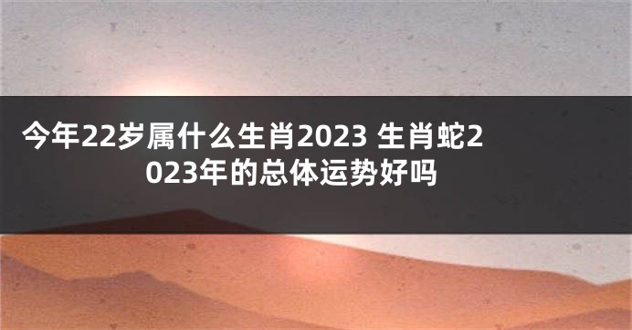 今年22岁属什么生肖2023 生肖蛇2023年的总体运势好吗