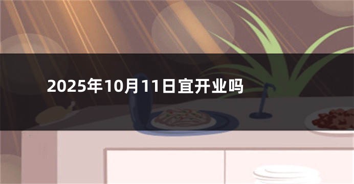 2025年10月11日宜开业吗