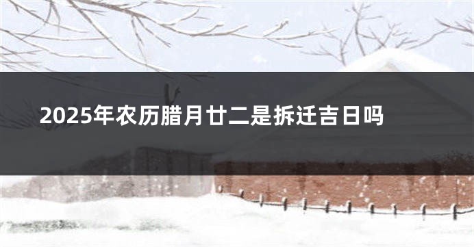 2025年农历腊月廿二是拆迁吉日吗