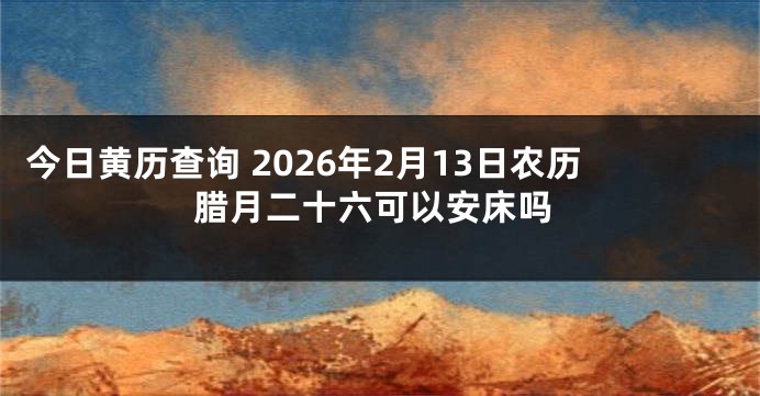 今日黄历查询 2026年2月13日农历腊月二十六可以安床吗