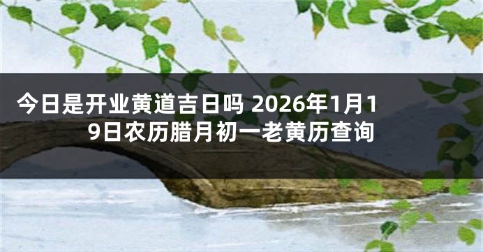 今日是开业黄道吉日吗 2026年1月19日农历腊月初一老黄历查询