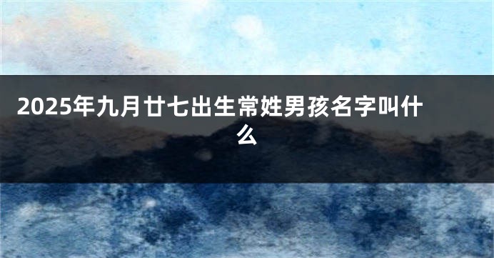 2025年九月廿七出生常姓男孩名字叫什么