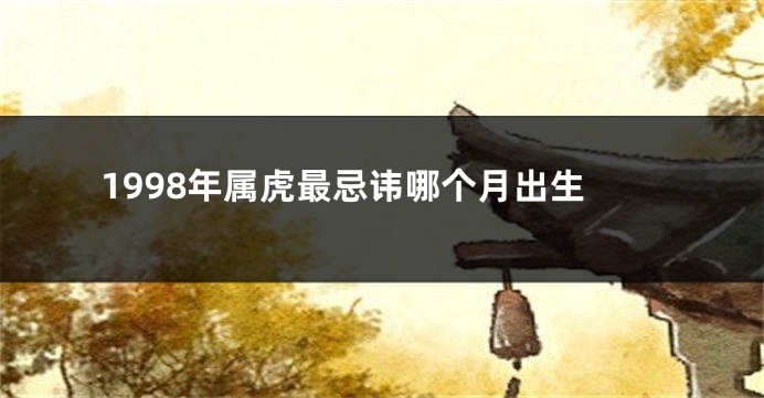 1998年属虎最忌讳哪个月出生