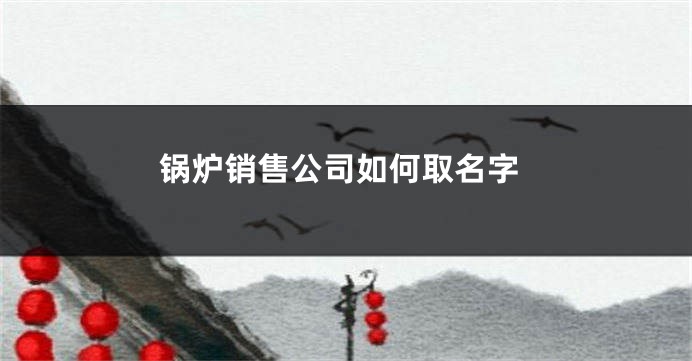 锅炉销售公司如何取名字