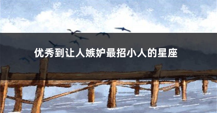 优秀到让人嫉妒最招小人的星座