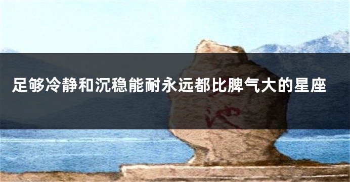 足够冷静和沉稳能耐永远都比脾气大的星座