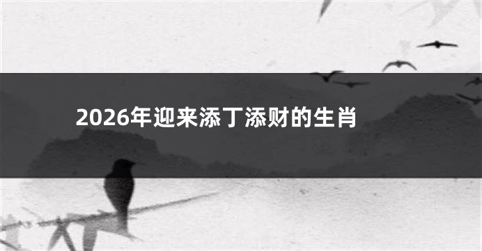 2026年迎来添丁添财的生肖
