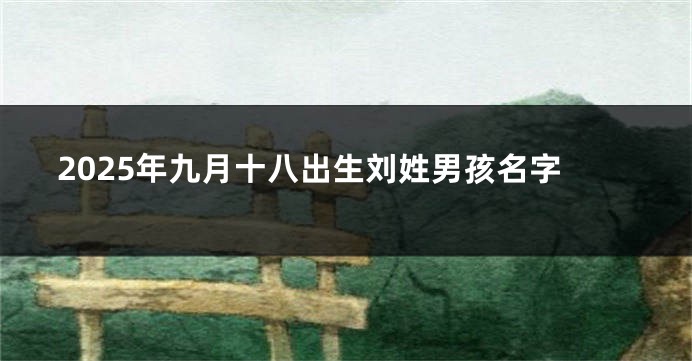 2025年九月十八出生刘姓男孩名字