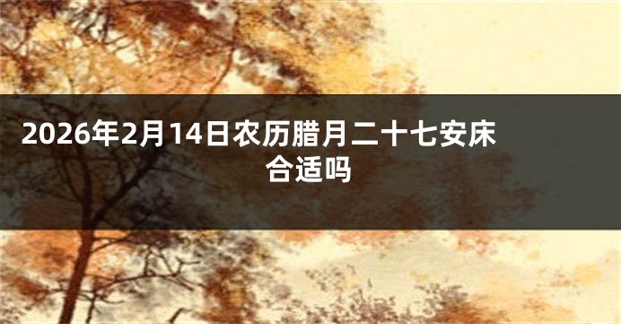 2026年2月14日农历腊月二十七安床合适吗