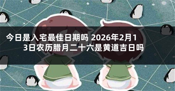 今日是入宅最佳日期吗 2026年2月13日农历腊月二十六是黄道吉日吗