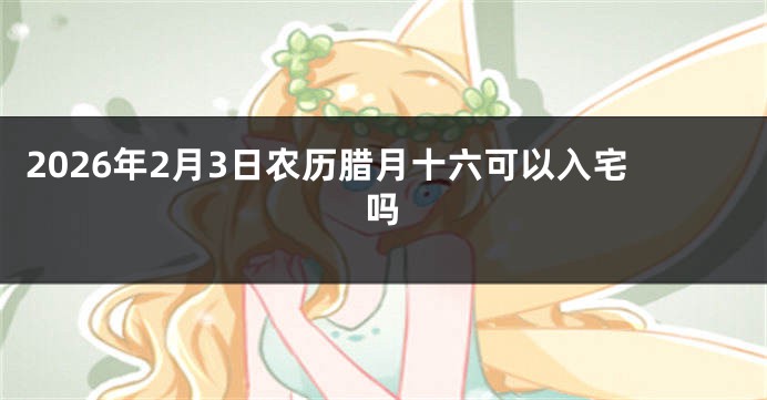 2026年2月3日农历腊月十六可以入宅吗