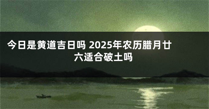 今日是黄道吉日吗 2025年农历腊月廿六适合破土吗
