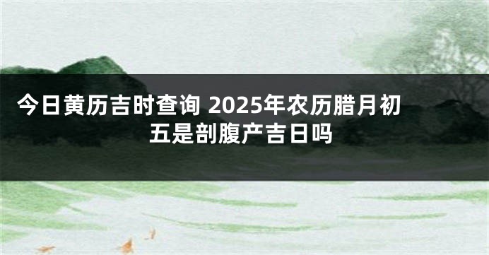 今日黄历吉时查询 2025年农历腊月初五是剖腹产吉日吗