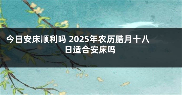今日安床顺利吗 2025年农历腊月十八日适合安床吗