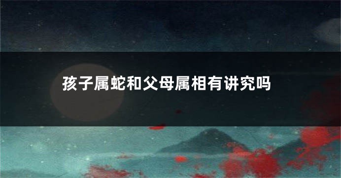 孩子属蛇和父母属相有讲究吗