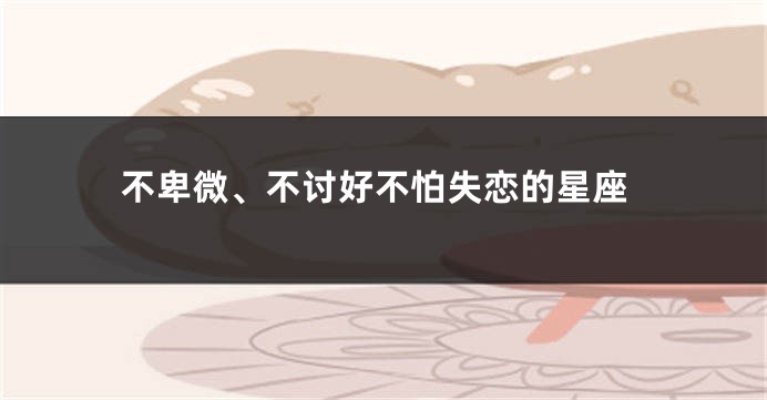 不卑微、不讨好不怕失恋的星座