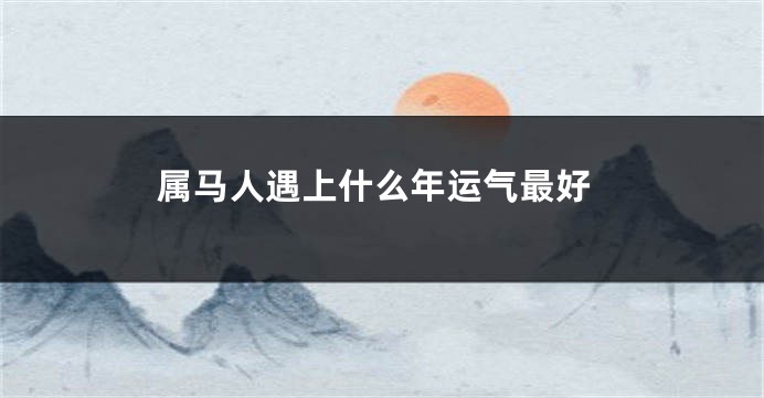 属马人遇上什么年运气最好
