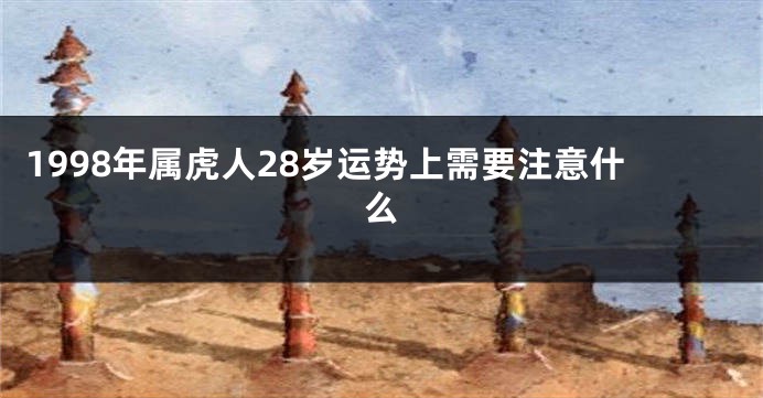 1998年属虎人28岁运势上需要注意什么
