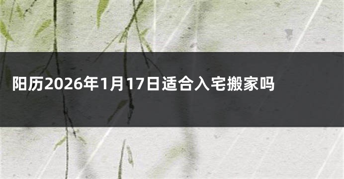 阳历2026年1月17日适合入宅搬家吗