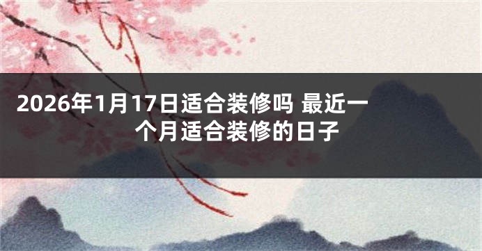 2026年1月17日适合装修吗 最近一个月适合装修的日子