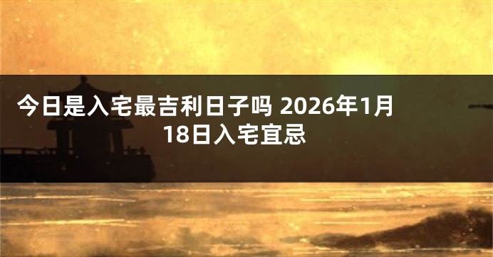 今日是入宅最吉利日子吗 2026年1月18日入宅宜忌