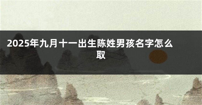 2025年九月十一出生陈姓男孩名字怎么取