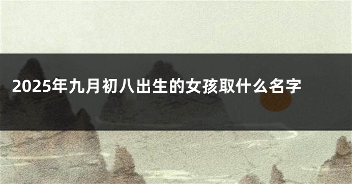 2025年九月初八出生的女孩取什么名字